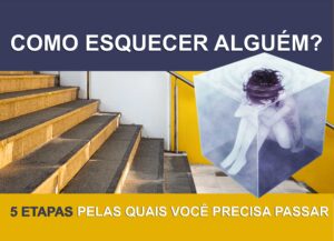 COMO ESQUECER ALGUÉM – 5 ETAPAS PELAS QUAIS VOCÊ PRECISA PASSAR